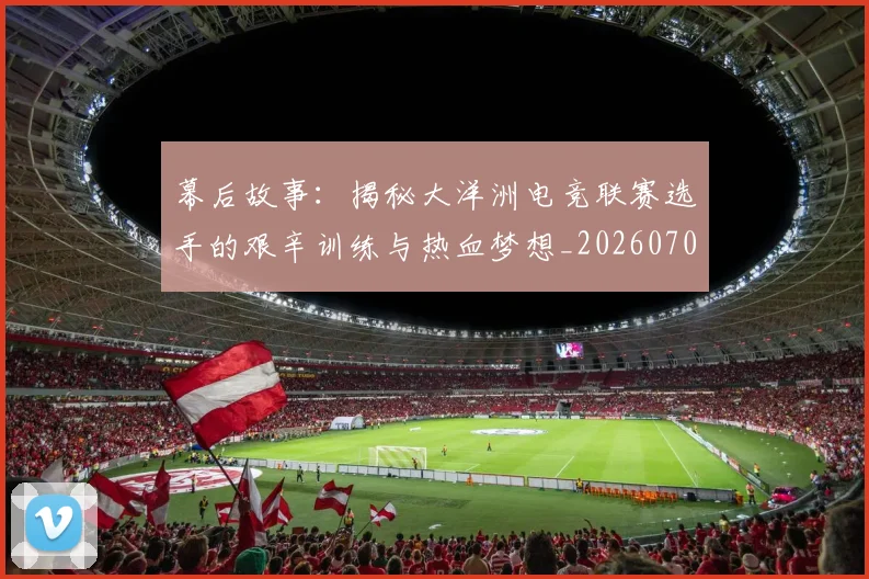 幕后故事:揭秘大洋洲电竞联赛选手的艰辛训练与热血梦想_20260707151552