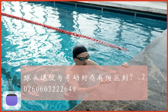 球衣退役与号码封存有何区别?_20260603222649