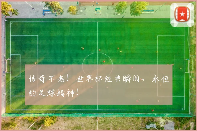 传奇不老!世界杯经典瞬间,永恒的足球精神!