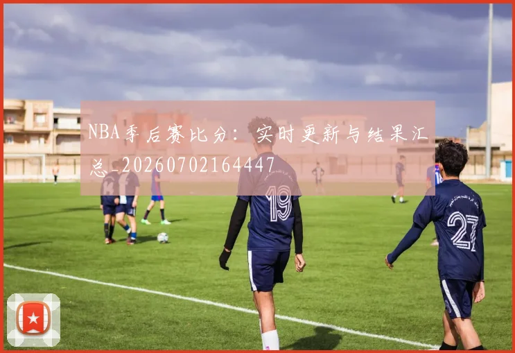 NBA季后赛比分：实时更新与结果汇总_20260702164447