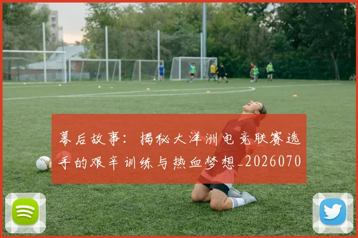 幕后故事：揭秘大洋洲电竞联赛选手的艰辛训练与热血梦想_20260707151552