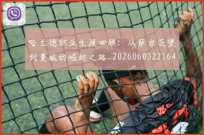 哈兰德职业生涯回顾：从萨尔茨堡到曼城的崛起之路_20260603221643_20260707012912