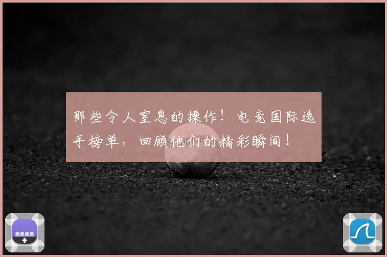 那些令人窒息的操作!电竞国际选手榜单,回顾他们的精彩瞬间!