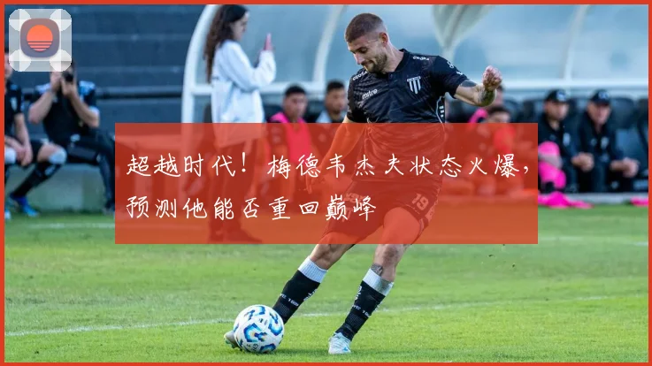 超越时代！梅德韦杰夫状态火爆，预测他能否重回巅峰