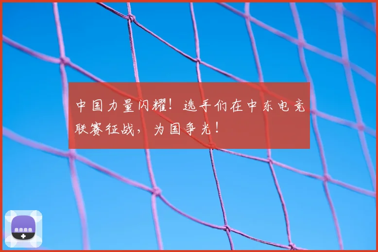 中国力量闪耀!选手们在中东电竞联赛征战,为国争光!