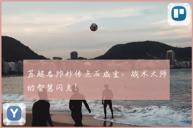 苏超名帅妙传点石成金,战术大师的智慧闪光!