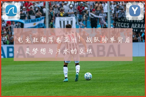 电竞狂潮席卷亚洲!战队榜单背后,是梦想与汗水的交织