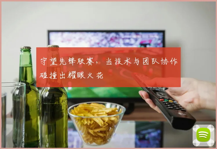 守望先锋联赛，当技术与团队协作碰撞出耀眼火花