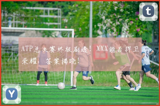 ATP总决赛终极剧透！XXX能否捍卫荣耀，答案揭晓！