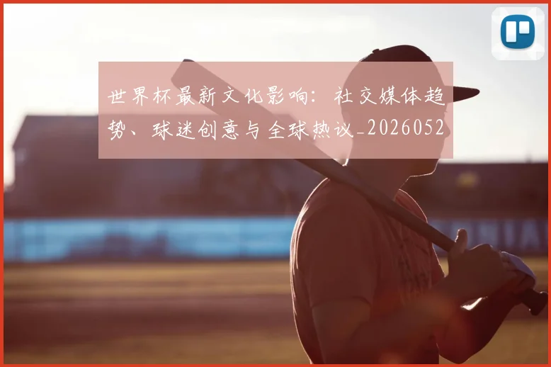 世界杯最新文化影响：社交媒体趋势、球迷创意与全球热议_20260526125714_20260703203443