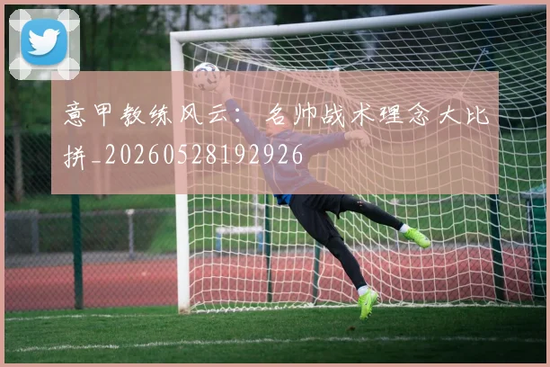 意甲教练风云：名帅战术理念大比拼_20260528192926