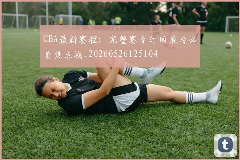 CBA最新赛程:完整赛季时间表与必看焦点战_20260526125104
