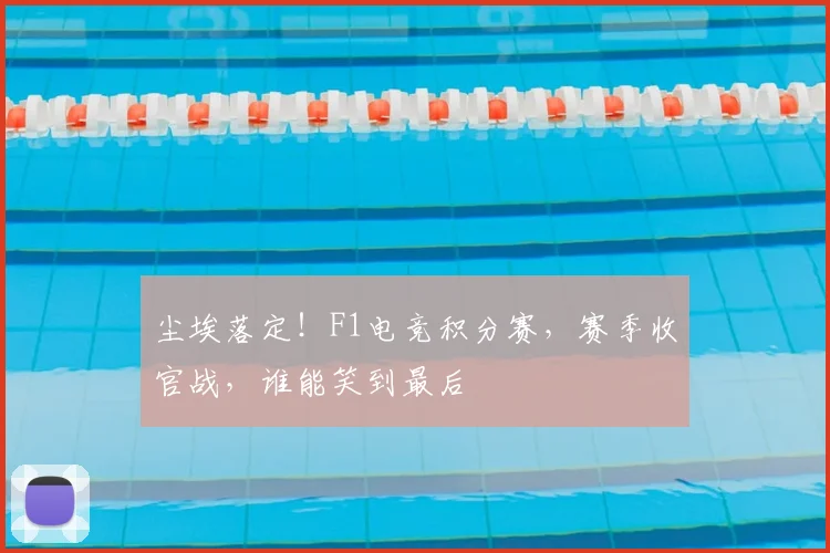 尘埃落定！F1电竞积分赛，赛季收官战，谁能笑到最后
