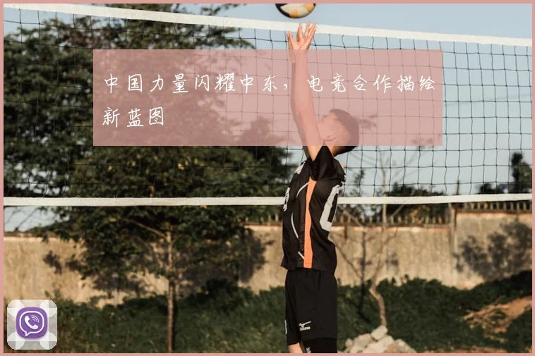 中国力量闪耀中东,电竞合作描绘新蓝图