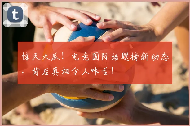 惊天大瓜！电竞国际话题榜新动态，背后真相令人咋舌！