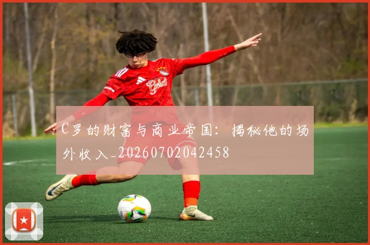 C罗的财富与商业帝国:揭秘他的场外收入_20260702042458
