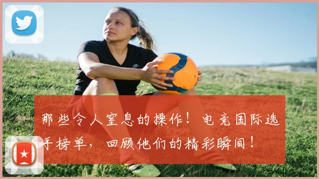 那些令人窒息的操作！电竞国际选手榜单，回顾他们的精彩瞬间！