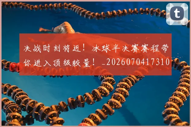 决战时刻将近!冰球半决赛赛程带你进入顶级较量!_20260704173109