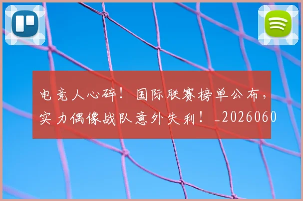电竞人心碎!国际联赛榜单公布,实力偶像战队意外失利!_20260606150202
