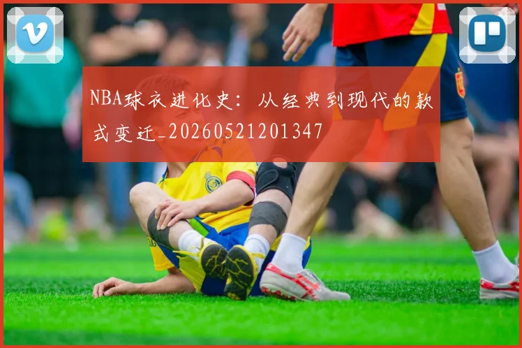 NBA球衣进化史:从经典到现代的款式变迁_20260521201347