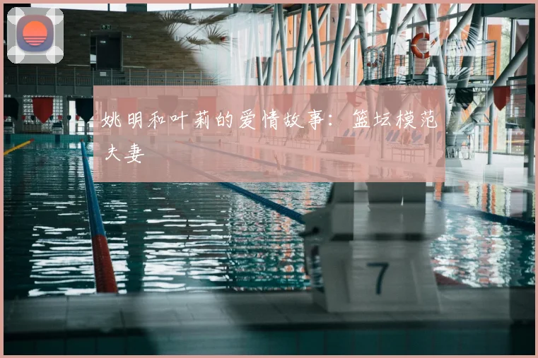 姚明和叶莉的爱情故事:篮坛模范夫妻