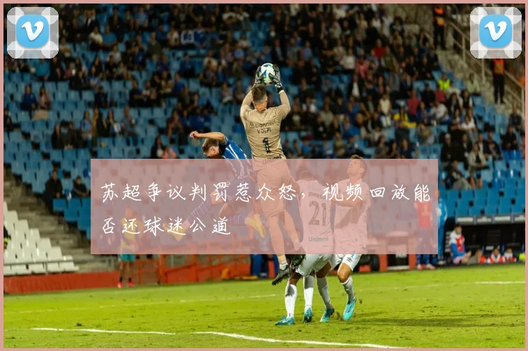 苏超争议判罚惹众怒，视频回放能否还球迷公道