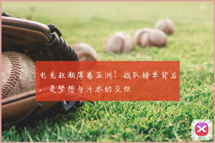 电竞狂潮席卷亚洲!战队榜单背后,是梦想与汗水的交织