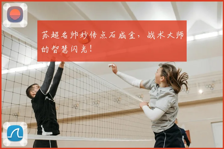 苏超名帅妙传点石成金，战术大师的智慧闪光！