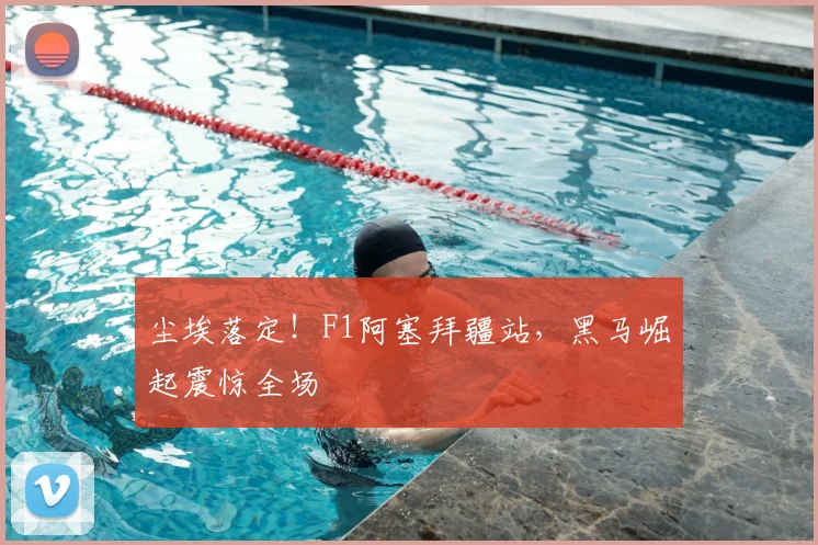 尘埃落定！F1阿塞拜疆站，黑马崛起震惊全场