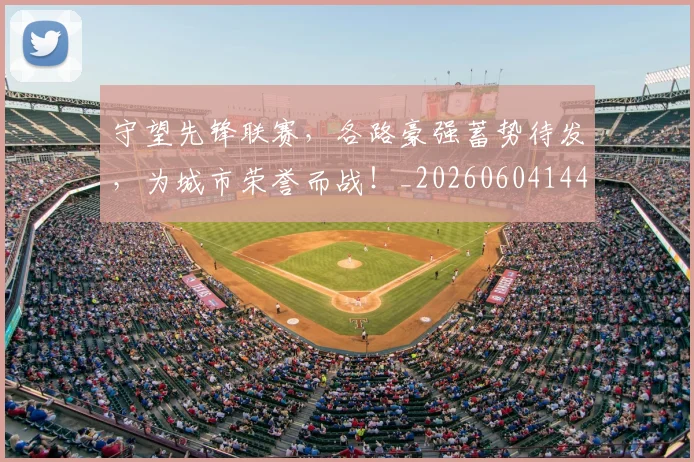 守望先锋联赛，各路豪强蓄势待发，为城市荣誉而战！_20260604144712