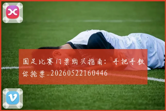 国足比赛门票购买指南：手把手教你抢票_20260522160446