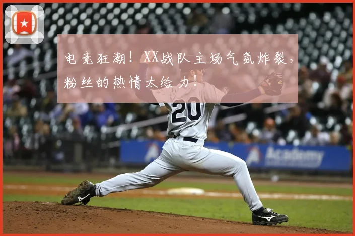 电竞狂潮!XX战队主场气氛炸裂,粉丝的热情太给力!