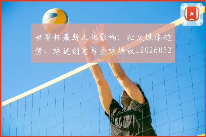 世界杯最新文化影响：社交媒体趋势、球迷创意与全球热议_20260526125714_20260703203443
