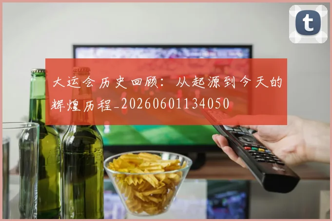 大运会历史回顾:从起源到今天的辉煌历程_20260601134050