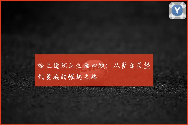 哈兰德职业生涯回顾：从萨尔茨堡到曼城的崛起之路