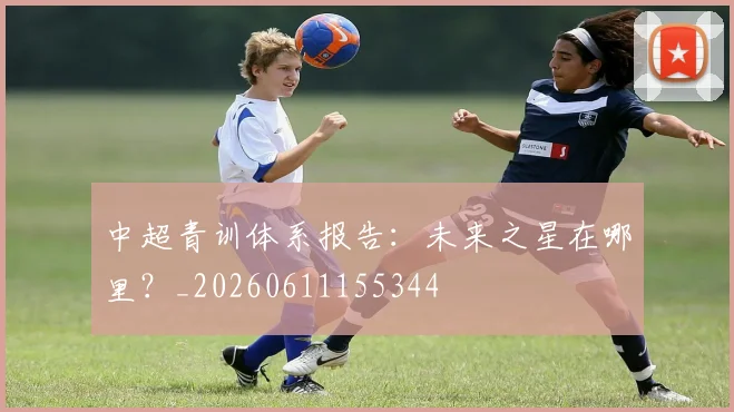 中超青训体系报告：未来之星在哪里？_20260611155344