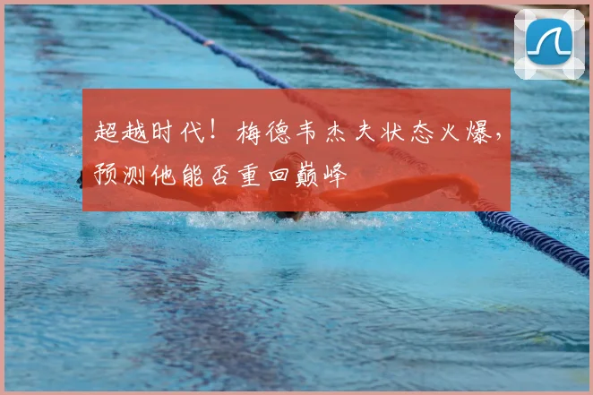 超越时代!梅德韦杰夫状态火爆,预测他能否重回巅峰
