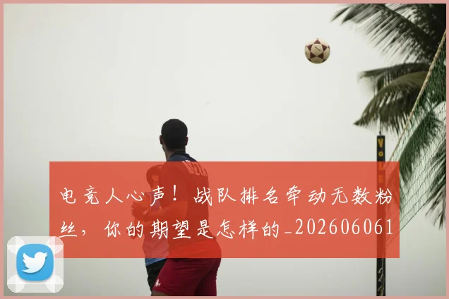 电竞人心声！战队排名牵动无数粉丝，你的期望是怎样的_20260606150201