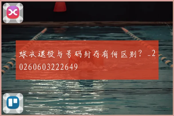球衣退役与号码封存有何区别？_20260603222649